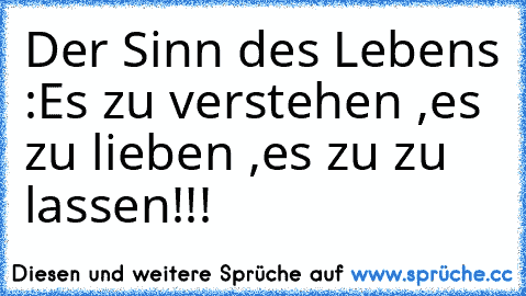 Der Sinn des Lebens :
Es zu verstehen ,es zu lieben ,es zu zu lassen!!!