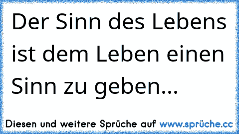 Der Sinn des Lebens ist dem Leben einen Sinn zu geben...