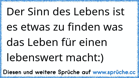 Der Sinn des Lebens ist es etwas zu finden was das Leben für einen lebenswert macht:)