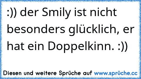 :)) der Smily ist nicht besonders glücklich, er hat ein Doppelkinn. :))