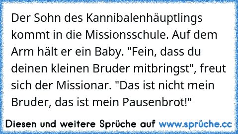 Der Sohn des Kannibalenhäuptlings kommt in die Missionsschule. Auf dem Arm hält er ein Baby. "Fein, dass du deinen kleinen Bruder mitbringst", freut sich der Missionar. "Das ist nicht mein Bruder, das ist mein Pausenbrot!"