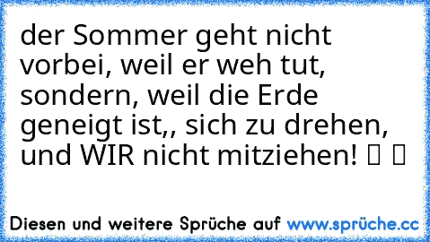 der Sommer geht nicht vorbei, weil er weh tut, sondern, weil die Erde geneigt ist,, sich zu drehen, und WIR nicht mitziehen! ツ ツ ♥