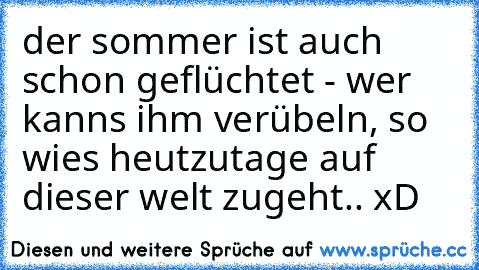 der sommer ist auch schon geflüchtet - wer kanns ihm verübeln, so wies heutzutage auf dieser welt zugeht.. xD