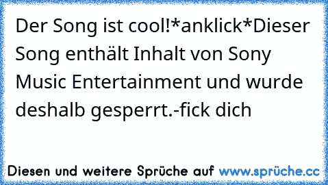 Der Song ist cool!
*anklick*
Dieser Song enthält Inhalt von Sony Music Entertainment und wurde deshalb gesperrt.
-fick dich