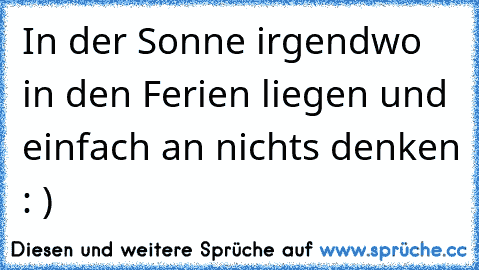 In der Sonne irgendwo in den Ferien liegen und einfach an nichts denken : )