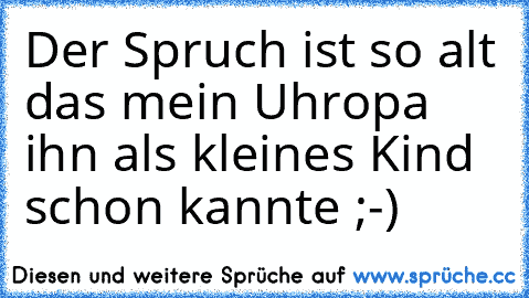 Der Spruch ist so alt das mein Uhropa ihn als kleines Kind schon kannte ;-)