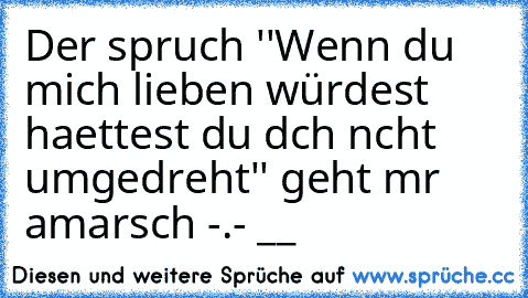 Der spruch ''Wenn du mich lieben würdest haettest du dıch nıcht umgedreht'' geht mır amarsch -.- __