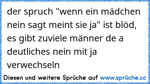 der spruch "wenn ein mädchen nein sagt meint sie ja" ist blöd, es gibt zuviele männer de a deutliches nein mit ja verwechseln