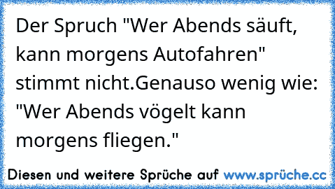 Der Spruch "Wer Abends säuft, kann morgens Autofahren" stimmt nicht.
Genauso wenig wie: "Wer Abends vögelt kann morgens fliegen."