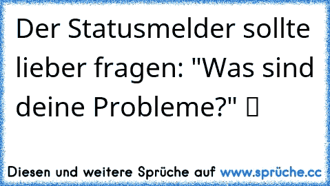 Der Statusmelder sollte lieber fragen: "Was sind deine Probleme?" ツ