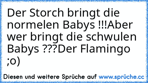 Der Storch bringt die normelen Babys !!!
Aber wer bringt die schwulen Babys ???
Der Flamingo ;o)