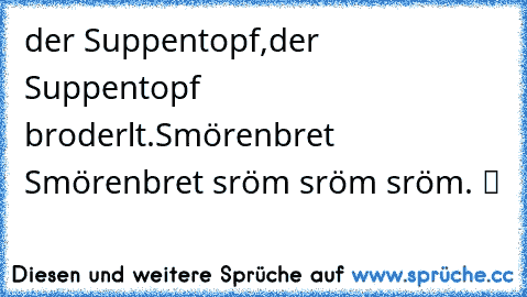 der Suppentopf,der Suppentopf broderlt.Smörenbret Smörenbret sröm sröm sröm. ツ