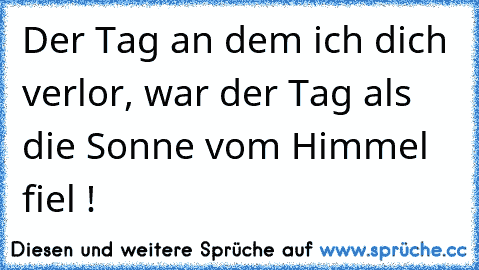 Der Tag an dem ich dich verlor, war der Tag als die Sonne vom Himmel fiel !