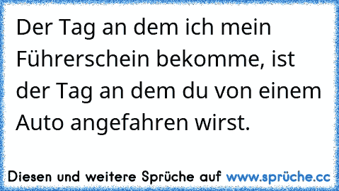 Der Tag an dem ich mein Führerschein bekomme, ist der Tag an dem du von einem Auto angefahren wirst.