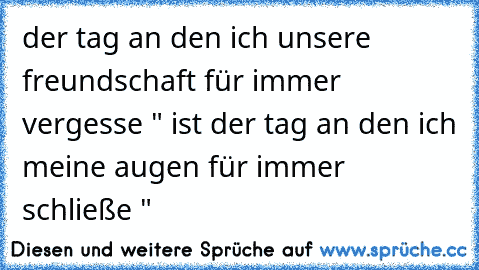 der tag an den ich unsere freundschaft für immer vergesse " ist der tag an den ich meine augen für immer schließe "