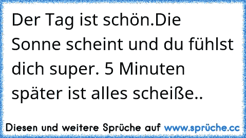 Der Tag ist schön.Die Sonne scheint und du fühlst dich super. 5 Minuten später ist alles scheiße..