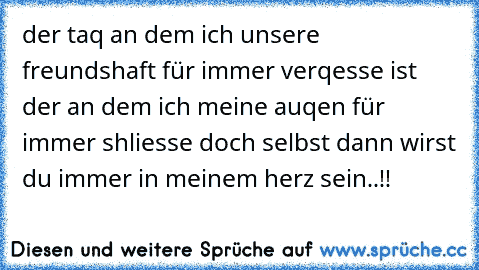 der taq an dem ich unsere freundshaft für immer verqesse ist der an dem ich meine auqen für immer shliesse doch selbst dann wirst du immer in meinem herz sein..!!