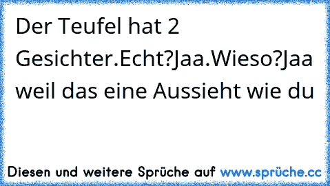 Der Teufel hat 2 Gesichter.
Echt?
Jaa.
Wieso?
Jaa weil das eine Aussieht wie du