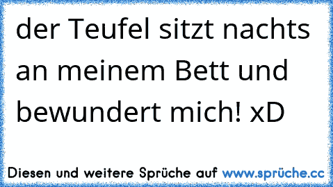 der Teufel sitzt nachts an meinem Bett und bewundert mich! xD