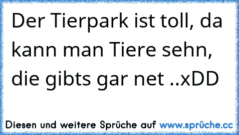 Der Tierpark ist toll, da kann man Tiere sehn, die gibts gar net ..xDD