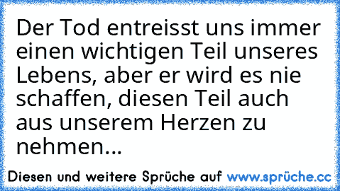 Der Tod entreisst uns immer einen wichtigen Teil unseres Lebens, aber er wird es nie schaffen, diesen Teil auch aus unserem Herzen zu nehmen... ♥