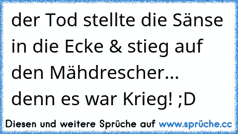 der Tod stellte die Sänse in die Ecke & stieg auf den Mähdrescher... denn es war Krieg! ;D