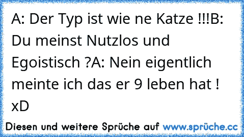 A: Der Typ ist wie ne Katze !!!
B: Du meinst Nutzlos und Egoistisch ?
A: Nein eigentlich meinte ich das er 9 leben hat ! xD