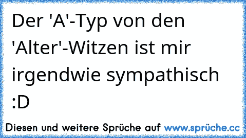 Der 'A'-Typ von den 'Alter'-Witzen ist mir irgendwie sympathisch :D