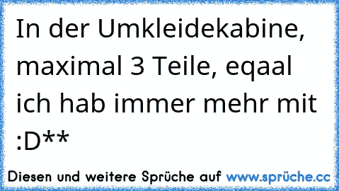 In der Umkleidekabine, maximal 3 Teile, eqaal ich hab immer mehr mit :D**