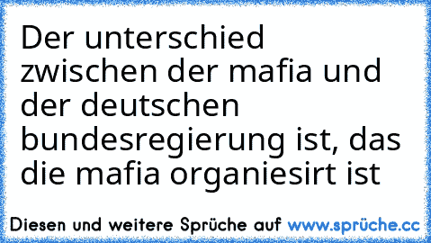 Der unterschied zwischen der mafia und der deutschen bundesregierung ist, das die mafia organiesirt ist