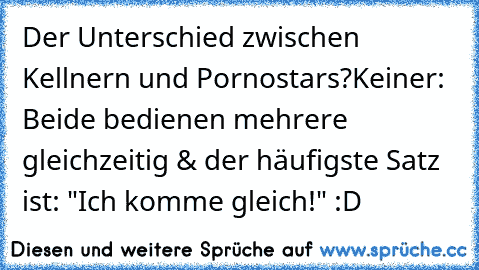 Der Unterschied zwischen Kellnern und Pornostars?
Keiner: Beide bedienen mehrere gleichzeitig & der häufigste Satz ist: "Ich komme gleich!" :D