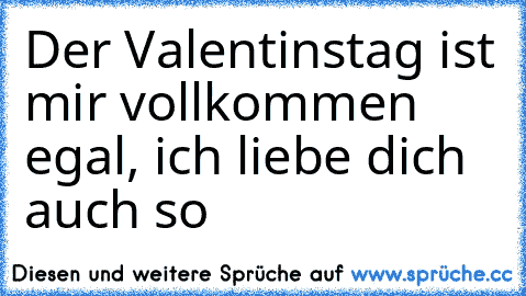 Der Valentinstag ist mir vollkommen egal, ich liebe dich auch so 