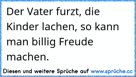 Der Vater furzt, die Kinder lachen, so kann man billig Freude machen.