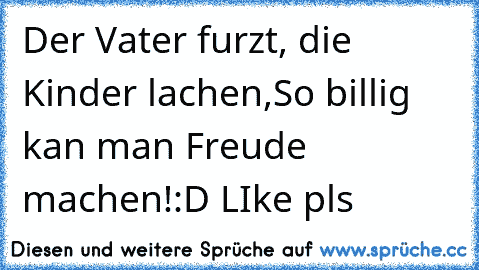 Der Vater furzt, die Kinder lachen,
So billig kan man Freude machen!
:D LIke pls