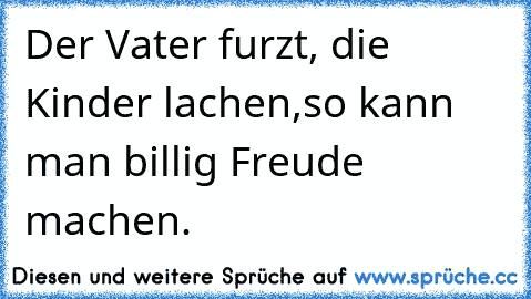 Der Vater furzt, die Kinder lachen,
so kann man billig Freude machen.