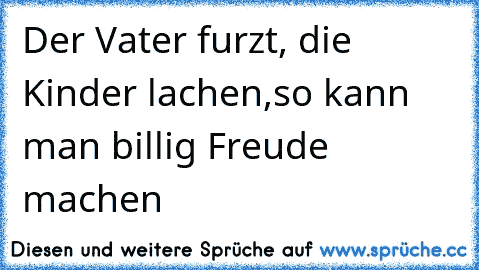 Der Vater furzt, die Kinder lachen,
so kann man billig Freude machen