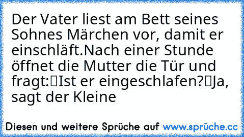 Der Vater liest am Bett seines Sohnes Märchen vor, damit er einschläft.
Nach einer Stunde öffnet die Mutter die Tür und fragt:
“Ist er eingeschlafen?”
“Ja”, sagt der Kleine