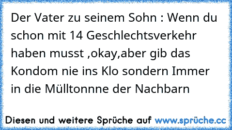 Der Vater zu seinem Sohn : Wenn du schon mit 14 Geschlechtsverkehr haben musst ,okay,aber gib das Kondom nie ins Klo sondern Immer in die Mülltonnne der Nachbarn