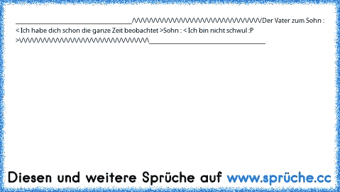 _________________________________________
/\/\/\/\/\/\/\/\/\/\/\/\/\/\/\/\/\/\/\/\/\/\/\/\/\/\/\/\/\/\/
Der Vater zum Sohn : < Ich habe dich schon die ganze Zeit beobachtet >
Sohn : < Ich bin nicht schwul :P >
\/\/\/\/\/\/\/\/\/\/\/\/\/\/\/\/\/\/\/\/\/\/\/\/\/\/\/\/\/\/\
_________________________________________