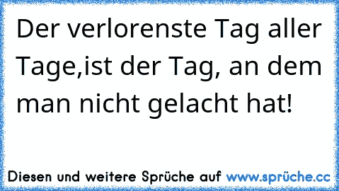 Der verlorenste Tag aller Tage,
ist der Tag, an dem man nicht gelacht hat!