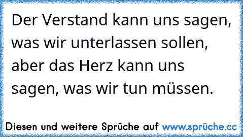 Der Verstand kann uns sagen, was wir unterlassen sollen, aber das Herz kann uns sagen, was wir tun müssen.