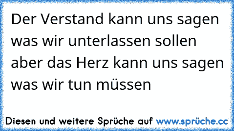 Der Verstand kann uns sagen was wir unterlassen sollen aber das Herz kann uns sagen was wir tun müssen