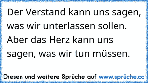 Der Verstand kann uns sagen, was wir unterlassen sollen. Aber das Herz kann uns sagen, was wir tun müssen.