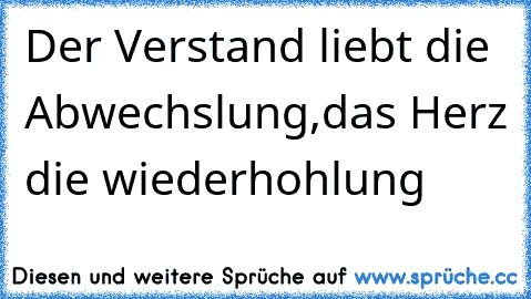 Der Verstand liebt die Abwechslung,das Herz die wiederhohlung♥