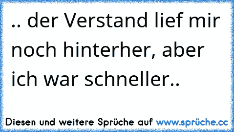 .. der Verstand lief mir noch hinterher, aber ich war schneller..