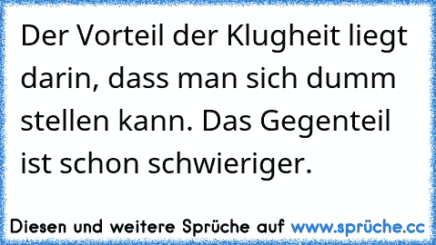 Der Vorteil der Klugheit liegt darin, dass man sich dumm stellen kann. Das Gegenteil ist schon schwieriger.