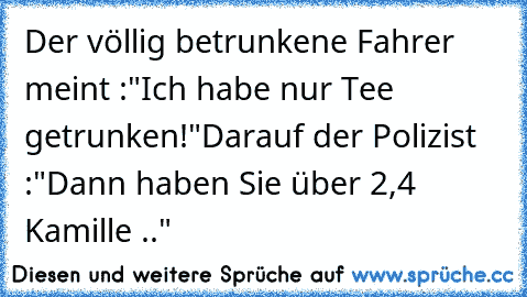 Der völlig betrunkene Fahrer meint :
"Ich habe nur Tee getrunken!"
Darauf der Polizist :
"Dann haben Sie über 2,4 Kamille .."