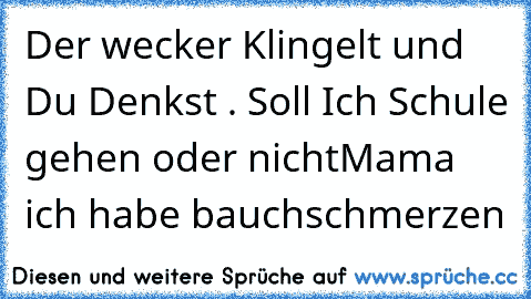 Der wecker Klingelt und Du Denkst . 
Soll Ich Schule gehen oder nicht
Mama ich habe bauchschmerzen