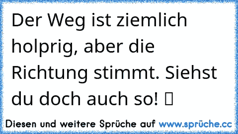 Der Weg ist ziemlich holprig, aber die Richtung stimmt. Siehst du doch auch so! ツ