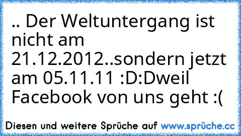 .. Der Weltuntergang ist nicht am 21.12.2012..
sondern jetzt am 05.11.11 :D:D
weil Facebook von uns geht :(